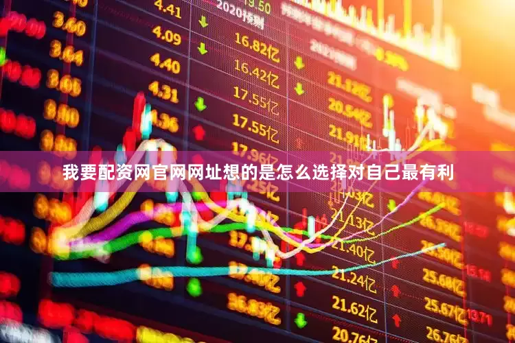 我要配资网官网网址想的是怎么选择对自己最有利