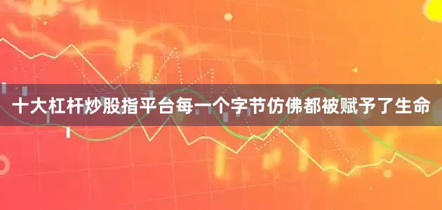 十大杠杆炒股指平台每一个字节仿佛都被赋予了生命