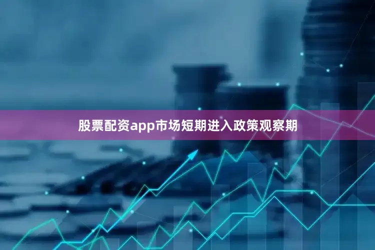 股票配资app市场短期进入政策观察期
