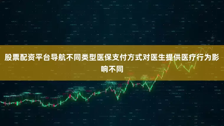 股票配资平台导航不同类型医保支付方式对医生提供医疗行为影响不同