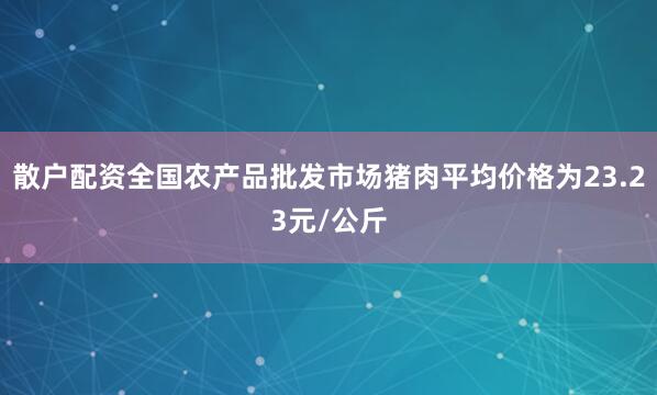 散户配资全国农产品批发市场猪肉平均价格为23.23元/公斤