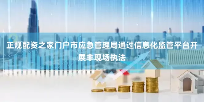 正规配资之家门户市应急管理局通过信息化监管平台开展非现场执法