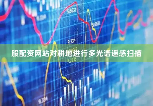 股配资网站对耕地进行多光谱遥感扫描