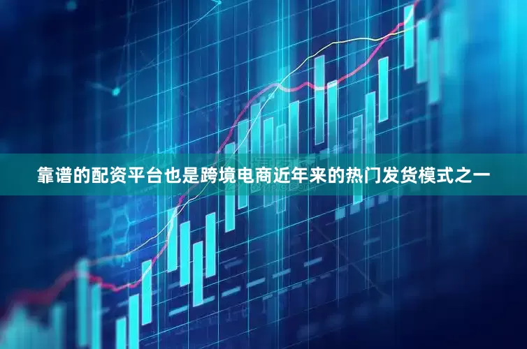 靠谱的配资平台也是跨境电商近年来的热门发货模式之一