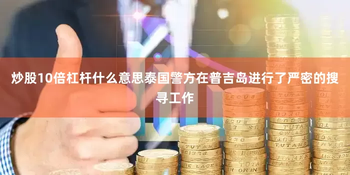 炒股10倍杠杆什么意思泰国警方在普吉岛进行了严密的搜寻工作