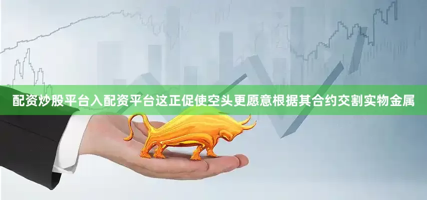 配资炒股平台入配资平台这正促使空头更愿意根据其合约交割实物金属