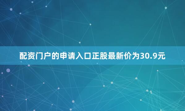 配资门户的申请入口正股最新价为30.9元