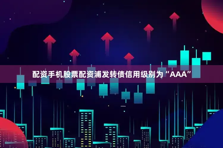 配资手机股票配资浦发转债信用级别为“AAA”