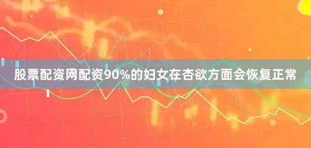 股票配资网配资90%的妇女在杏欲方面会恢复正常