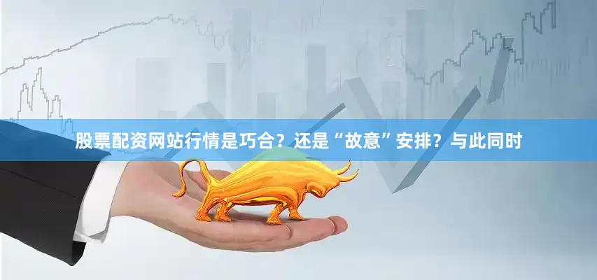 股票配资网站行情是巧合？还是“故意”安排？与此同时
