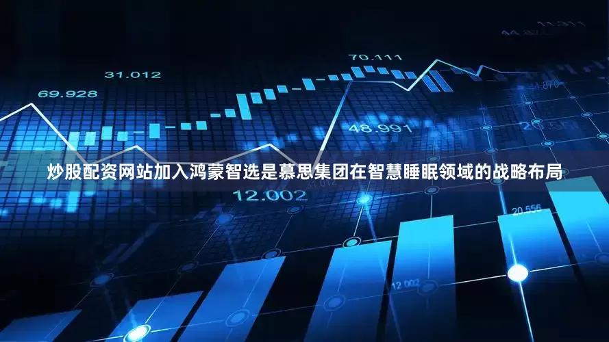 炒股配资网站加入鸿蒙智选是慕思集团在智慧睡眠领域的战略布局