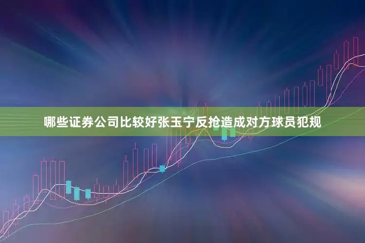 哪些证券公司比较好张玉宁反抢造成对方球员犯规