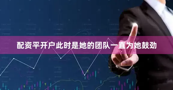 配资平开户此时是她的团队一直为她鼓劲