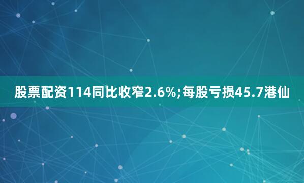 股票配资114同比收窄2.6%;每股亏损45.7港仙