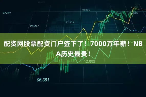 配资网股票配资门户签下了！7000万年薪！NBA历史最贵！