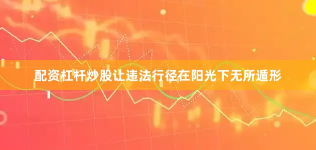 配资杠杆炒股让违法行径在阳光下无所遁形