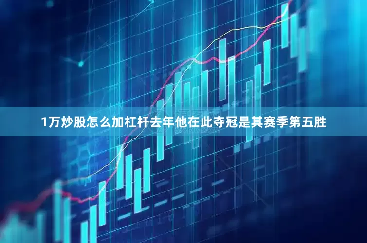 1万炒股怎么加杠杆去年他在此夺冠是其赛季第五胜