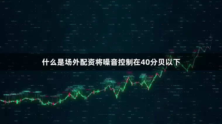 什么是场外配资将噪音控制在40分贝以下