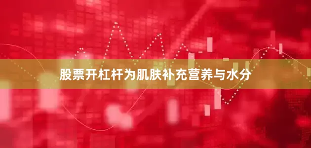 股票开杠杆为肌肤补充营养与水分