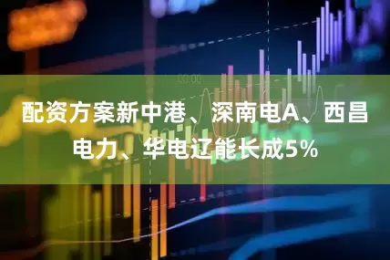 配资方案新中港、深南电A、西昌电力、华电辽能长成5%