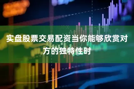 实盘股票交易配资当你能够欣赏对方的独特性时