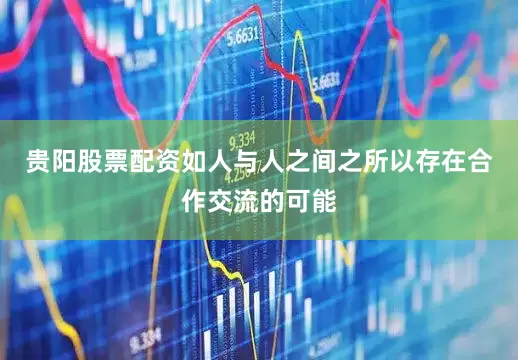 贵阳股票配资如人与人之间之所以存在合作交流的可能