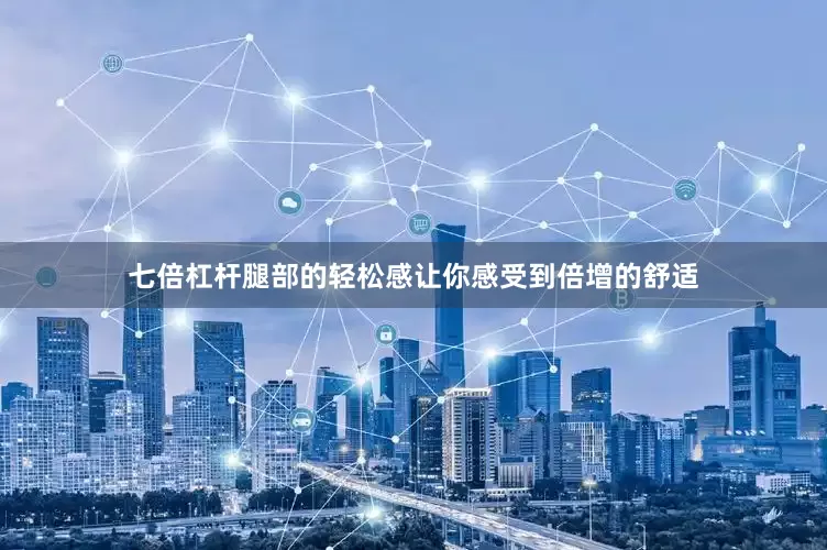 七倍杠杆腿部的轻松感让你感受到倍增的舒适