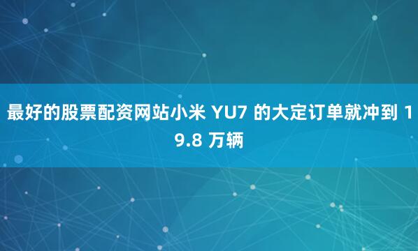 最好的股票配资网站小米 YU7 的大定订单就冲到 19.8 万辆