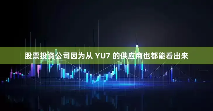 股票投资公司因为从 YU7 的供应商也都能看出来