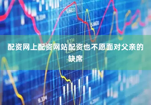 配资网上配资网站配资也不愿面对父亲的缺席