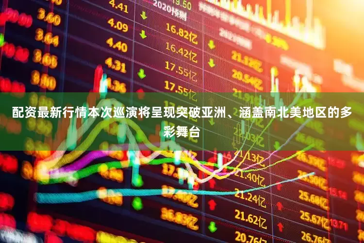 配资最新行情本次巡演将呈现突破亚洲、涵盖南北美地区的多彩舞台