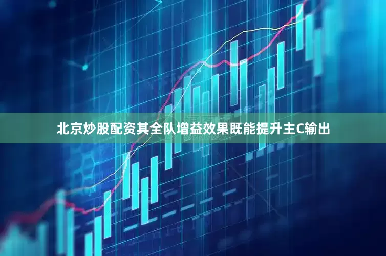 北京炒股配资其全队增益效果既能提升主C输出