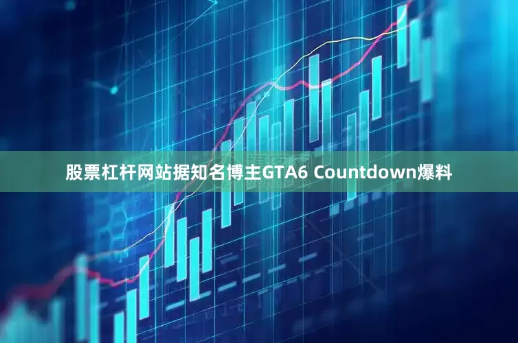 股票杠杆网站据知名博主GTA6 Countdown爆料