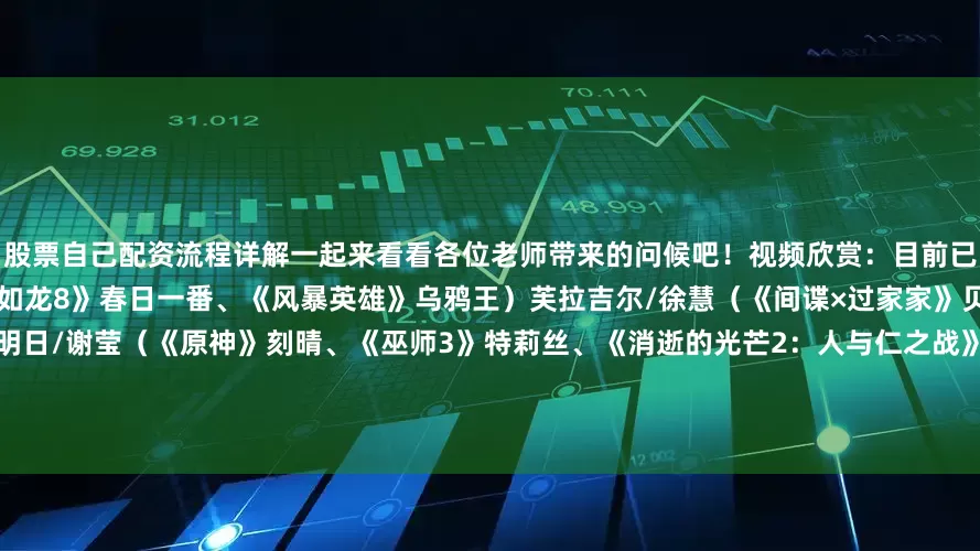 股票自己配资流程详解一起来看看各位老师带来的问候吧！视频欣赏：目前已公布的配音阵容为：山姆/曹真（《如龙8》春日一番、《风暴英雄》乌鸦王）芙拉吉尔/徐慧（《间谍×过家家》贝姬·布莱克贝尔、《原神》夜兰）明日/谢莹（《原神》刻晴、《巫师3》特莉丝、《消逝的光芒2：人与仁之战》苏菲）焦油人/苏鑫（《如龙8外传 夏威夷海盗》胜・藤田、《斗破苍穹》赫蒙）小雨/吴迪（《如龙8》向田纱荣子、《王者荣耀》孙膑、