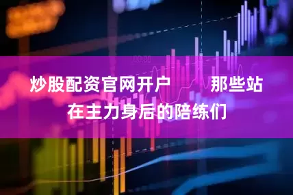 炒股配资官网开户        那些站在主力身后的陪练们