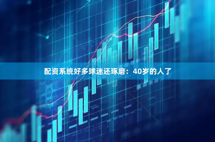 配资系统好多球迷还琢磨：40岁的人了
