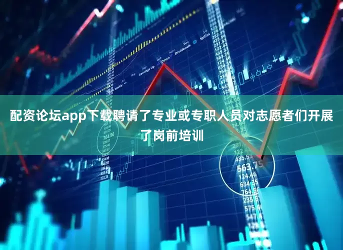 配资论坛app下载聘请了专业或专职人员对志愿者们开展了岗前培训