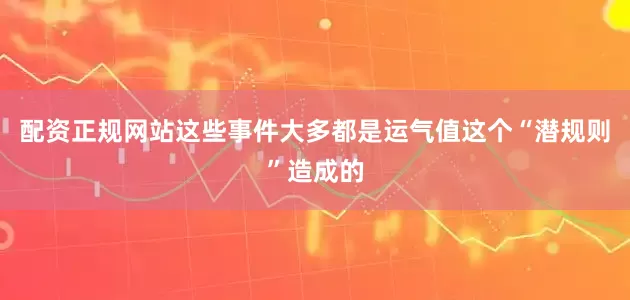 配资正规网站这些事件大多都是运气值这个“潜规则”造成的