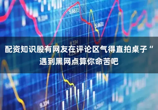 配资知识股有网友在评论区气得直拍桌子“遇到黑网点算你命苦吧