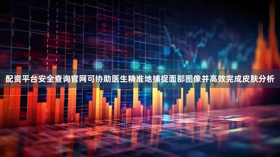 配资平台安全查询官网可协助医生精准地捕捉面部图像并高效完成皮肤分析