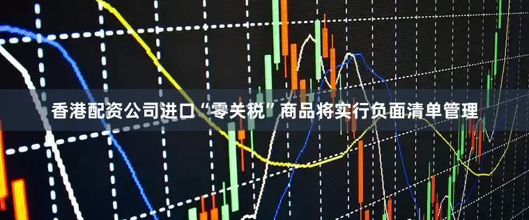 香港配资公司进口“零关税”商品将实行负面清单管理