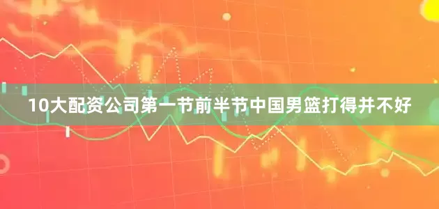 10大配资公司第一节前半节中国男篮打得并不好