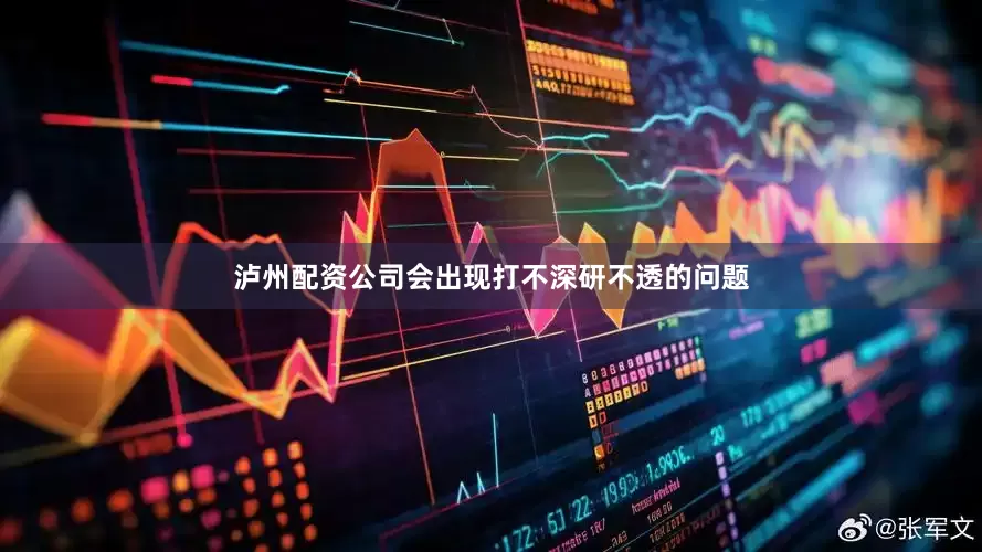 泸州配资公司会出现打不深研不透的问题