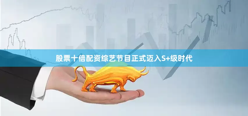股票十倍配资综艺节目正式迈入S+级时代