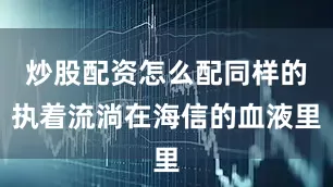 炒股配资怎么配同样的执着流淌在海信的血液里