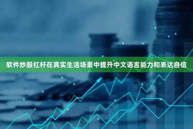 软件炒股杠杆在真实生活场景中提升中文语言能力和表达自信