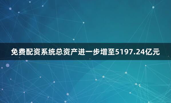 免费配资系统总资产进一步增至5197.24亿元