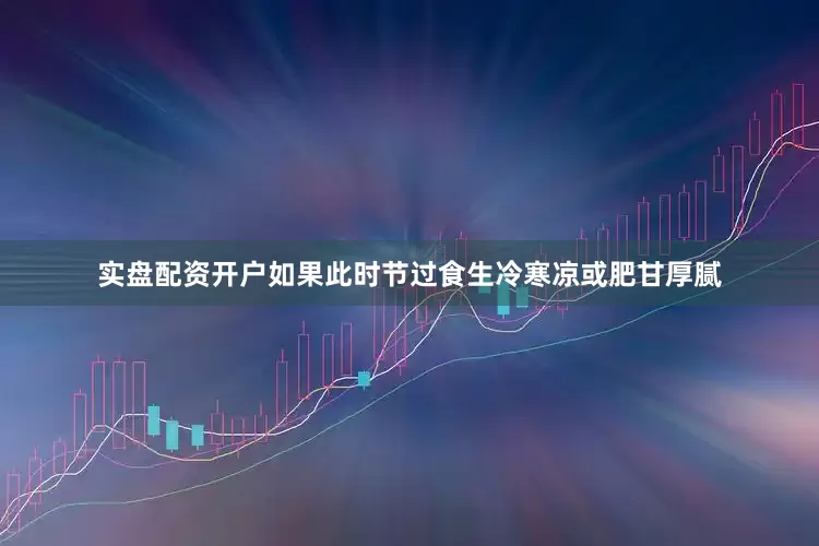 实盘配资开户如果此时节过食生冷寒凉或肥甘厚腻