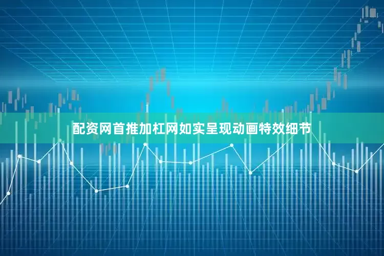 配资网首推加杠网如实呈现动画特效细节