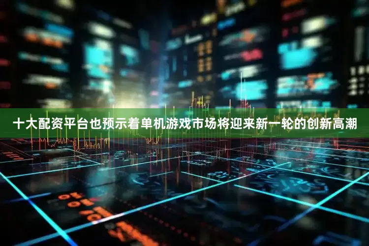 十大配资平台也预示着单机游戏市场将迎来新一轮的创新高潮
